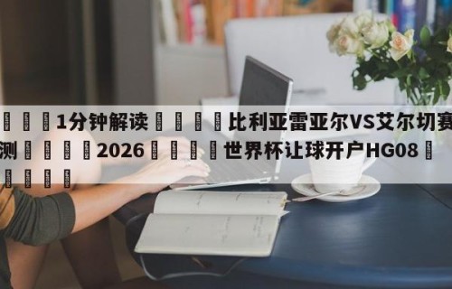💦1分钟解读👇比利亚雷亚尔VS艾尔切赛前预测👇2026🍏世界杯让球开户HG08•cc💯