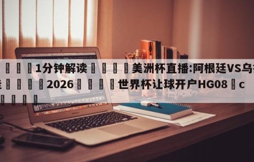 💦1分钟解读👇美洲杯直播:阿根廷VS乌拉圭👇2026🍏世界杯让球开户HG08•cc💯